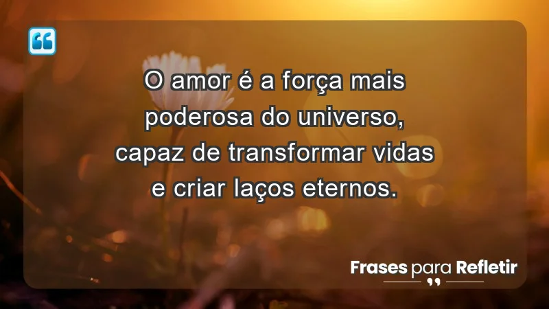 - O amor é a força mais poderosa do universo, capaz de transformar vidas e criar laços eternos.