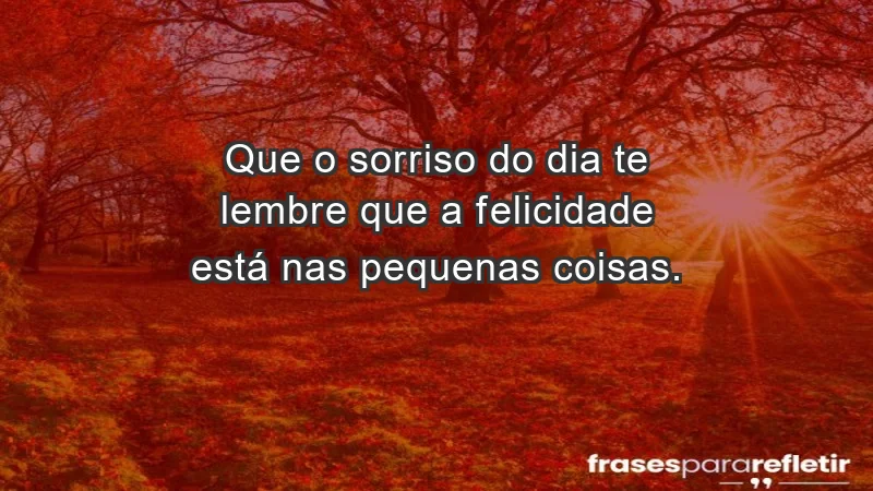 - Que o sorriso do dia te lembre que a felicidade está nas pequenas coisas.