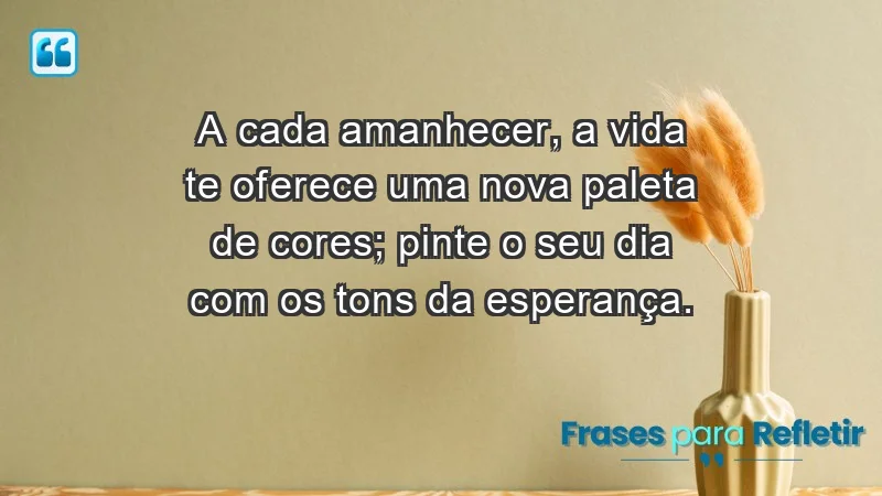 - A cada amanhecer, a vida te oferece uma nova paleta de cores; pinte o seu dia com os tons da esperança.