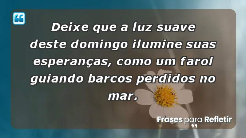 - Deixe que a luz suave deste domingo ilumine suas esperanças, como um farol guiando barcos perdidos no mar.