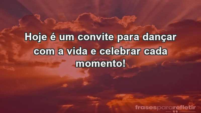 - Hoje é um convite para dançar com a vida e celebrar cada momento!