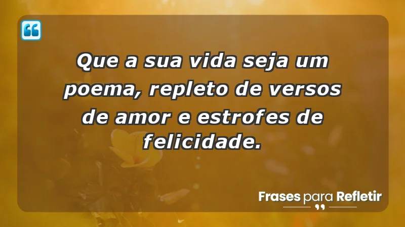 - Que a sua vida seja um poema, repleto de versos de amor e estrofes de felicidade.