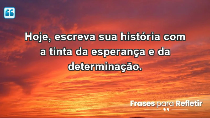 - Hoje, escreva sua história com a tinta da esperança e da determinação.