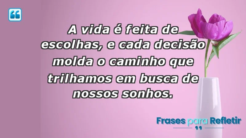 - A vida é feita de escolhas, e cada decisão molda o caminho que trilhamos em busca de nossos sonhos.