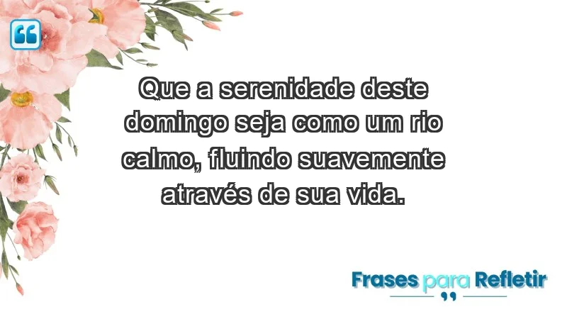 - Que a serenidade deste domingo seja como um rio calmo, fluindo suavemente através de sua vida.