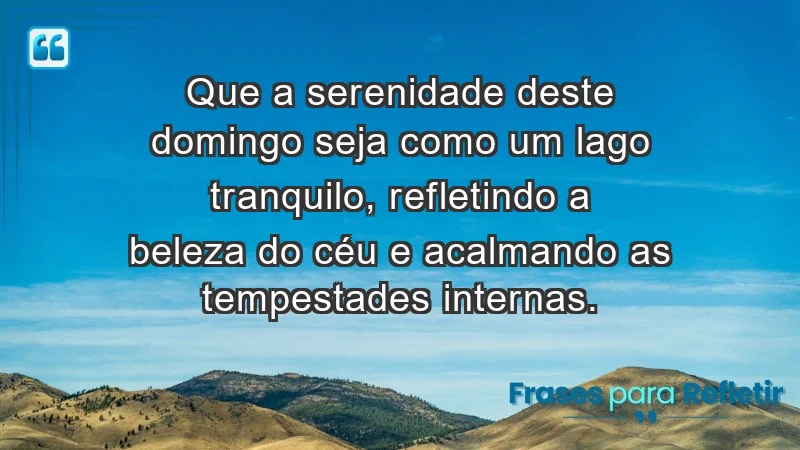 - Que a serenidade deste domingo seja como um lago tranquilo, refletindo a beleza do céu e acalmando as tempestades internas.