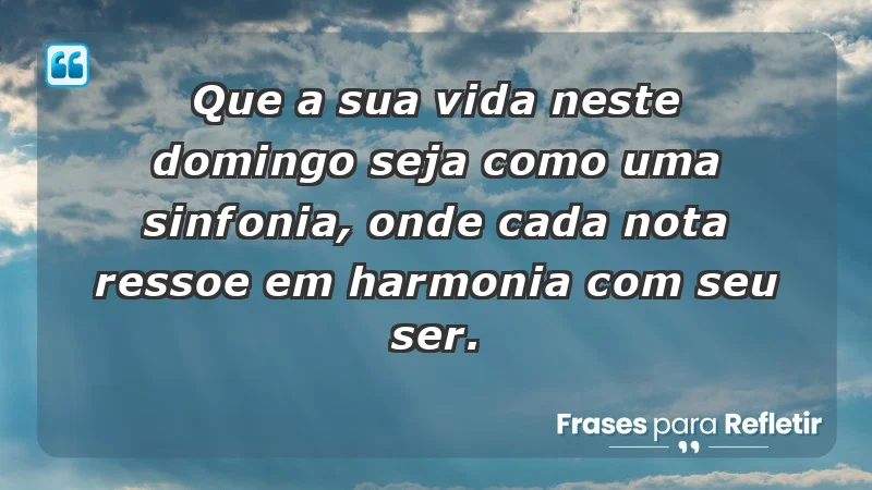 - Que a sua vida neste domingo seja como uma sinfonia, onde cada nota ressoe em harmonia com seu ser.