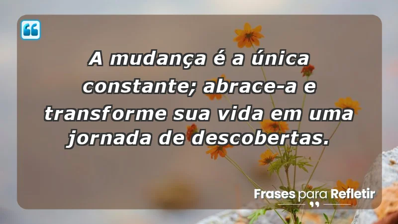 - A mudança é a única constante; abrace-a e transforme sua vida em uma jornada de descobertas.