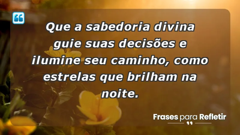 - Que a sabedoria divina guie suas decisões e ilumine seu caminho, como estrelas que brilham na noite.