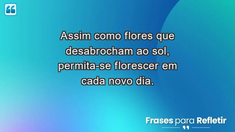 - Assim como flores que desabrocham ao sol, permita-se florescer em cada novo dia.