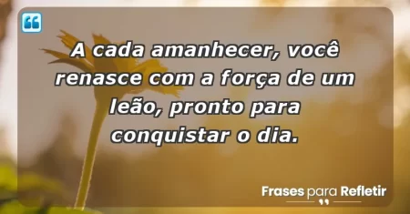 A cada amanhecer, você renasce com a força de um leão, pronto para conquistar o dia.