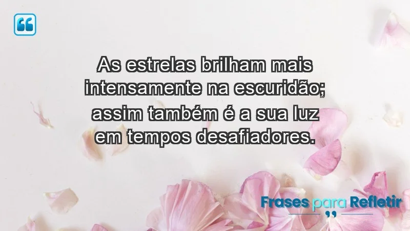 - As estrelas brilham mais intensamente na escuridão; assim também é a sua luz em tempos desafiadores.