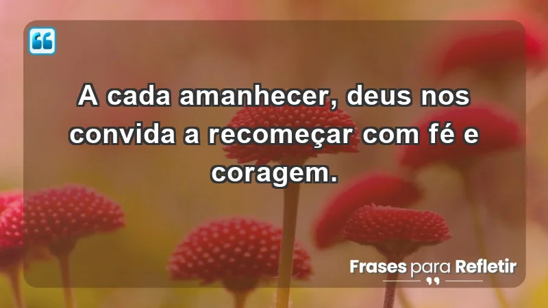 - A cada amanhecer, Deus nos convida a recomeçar com fé e coragem.