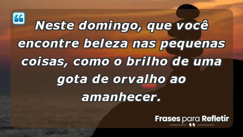 - Neste domingo, que você encontre beleza nas pequenas coisas, como o brilho de uma gota de orvalho ao amanhecer.