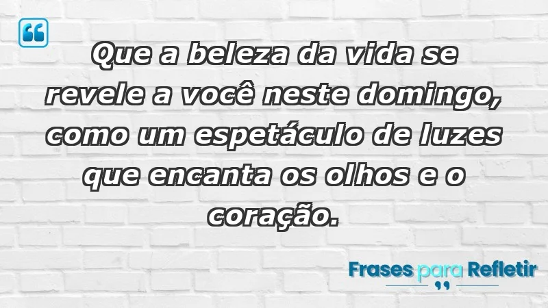 - Que a beleza da vida se revele a você neste domingo, como um espetáculo de luzes que encanta os olhos e o coração.