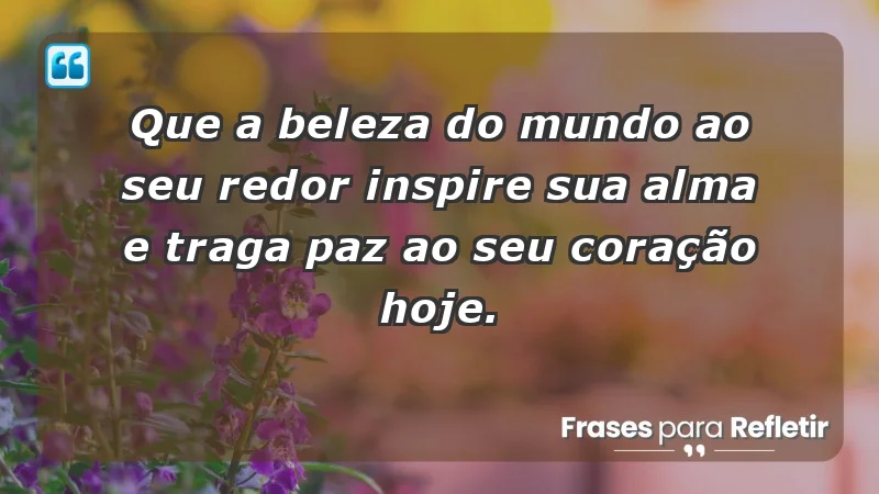 - Que a beleza do mundo ao seu redor inspire sua alma e traga paz ao seu coração hoje.