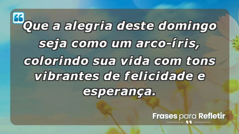 - Que a alegria deste domingo seja como um arco-íris, colorindo sua vida com tons vibrantes de felicidade e esperança.