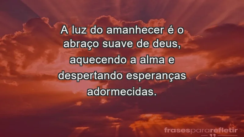 - A luz do amanhecer é o abraço suave de Deus, aquecendo a alma e despertando esperanças adormecidas.