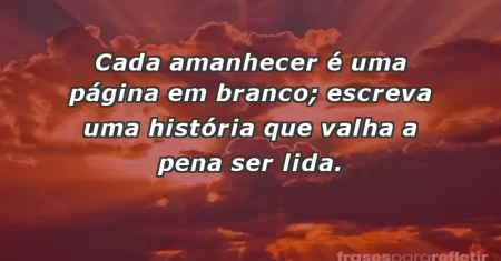 Cada amanhecer é uma página em branco; escreva uma história que valha a pena ser lida.