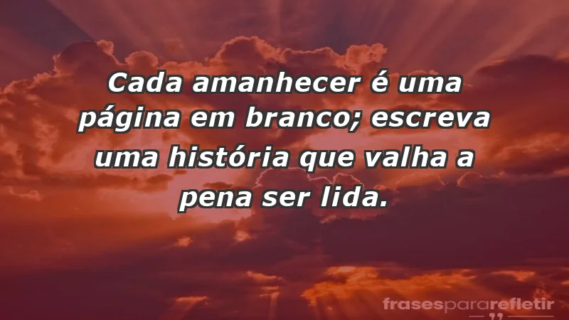 - Cada amanhecer é uma página em branco; escreva uma história que valha a pena ser lida.