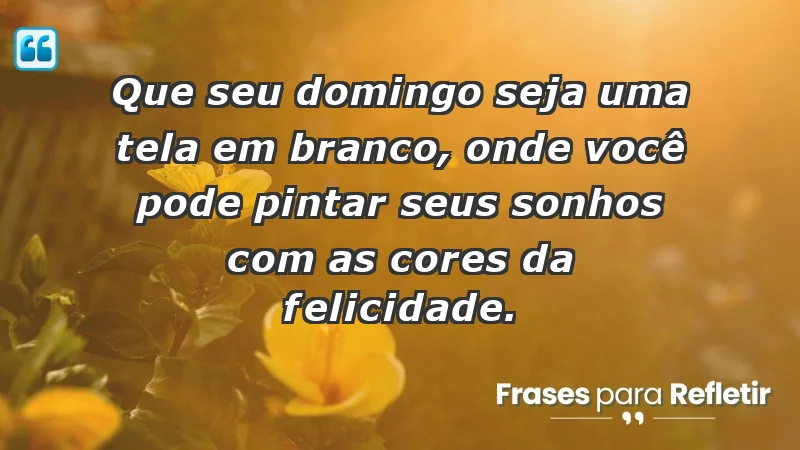 - Que seu domingo seja uma tela em branco, onde você pode pintar seus sonhos com as cores da felicidade.