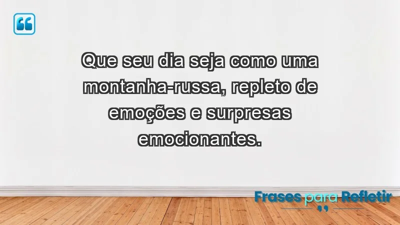 - Que seu dia seja como uma montanha-russa, repleto de emoções e surpresas emocionantes.