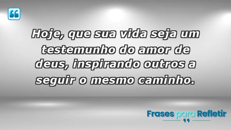 - Hoje, que sua vida seja um testemunho do amor de Deus, inspirando outros a seguir o mesmo caminho.