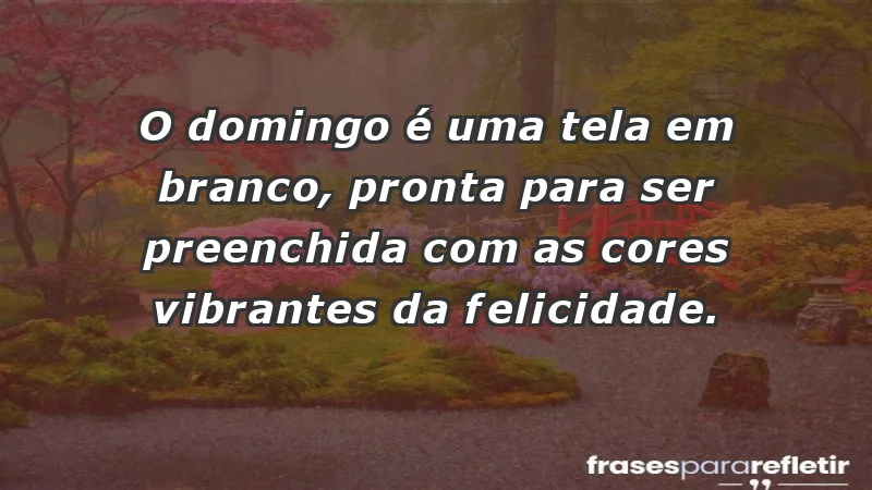 - O domingo é uma tela em branco, pronta para ser preenchida com as cores vibrantes da felicidade.