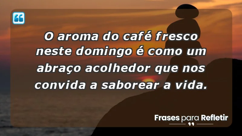 - O aroma do café fresco neste domingo é como um abraço acolhedor que nos convida a saborear a vida.