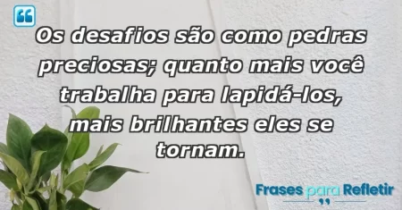 Os desafios são como pedras preciosas; quanto mais você trabalha para lapidá-los, mais brilhantes eles se tornam.