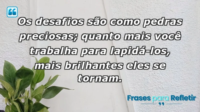 - Os desafios são como pedras preciosas; quanto mais você trabalha para lapidá-los, mais brilhantes eles se tornam.