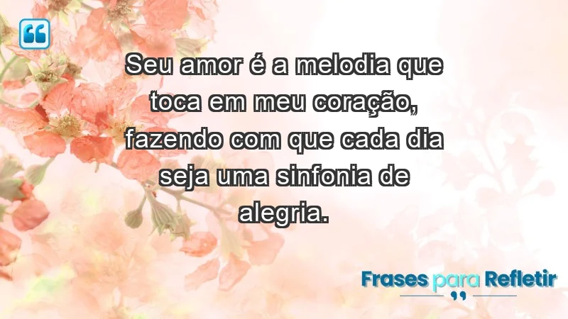 - Seu amor é a melodia que toca em meu coração, fazendo com que cada dia seja uma sinfonia de alegria.