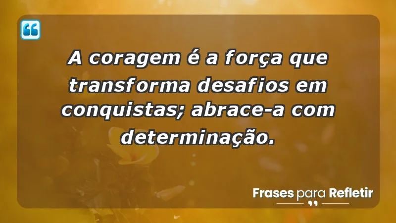 - A coragem é a força que transforma desafios em conquistas; abrace-a com determinação.