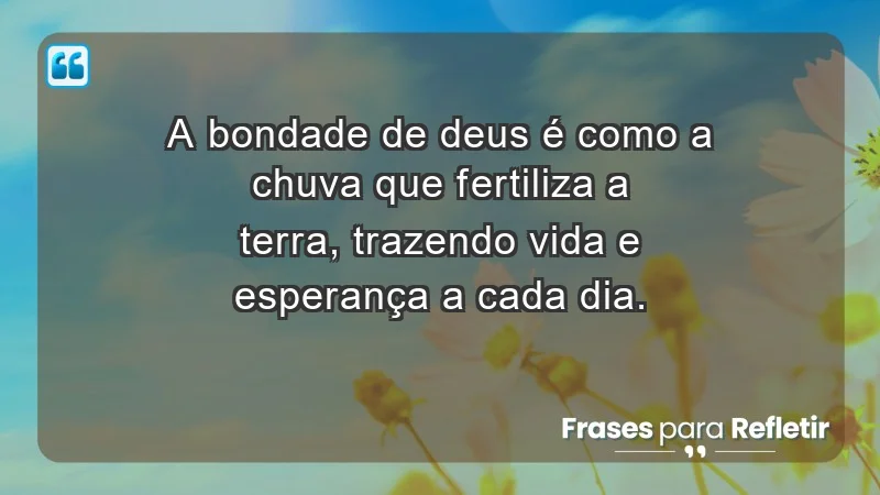 - A bondade de Deus é como a chuva que fertiliza a terra, trazendo vida e esperança a cada dia.