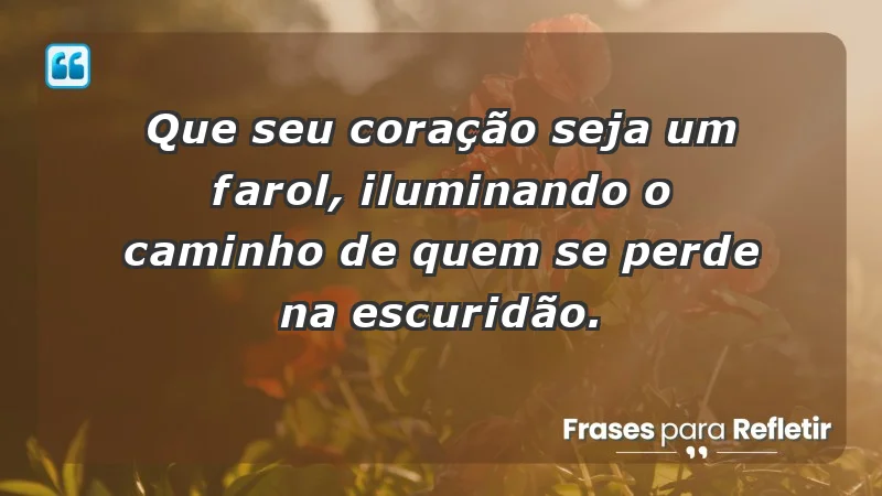 - Que seu coração seja um farol, iluminando o caminho de quem se perde na escuridão.