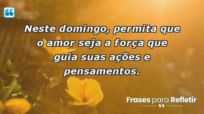 - Neste domingo, permita que o amor seja a força que guia suas ações e pensamentos.