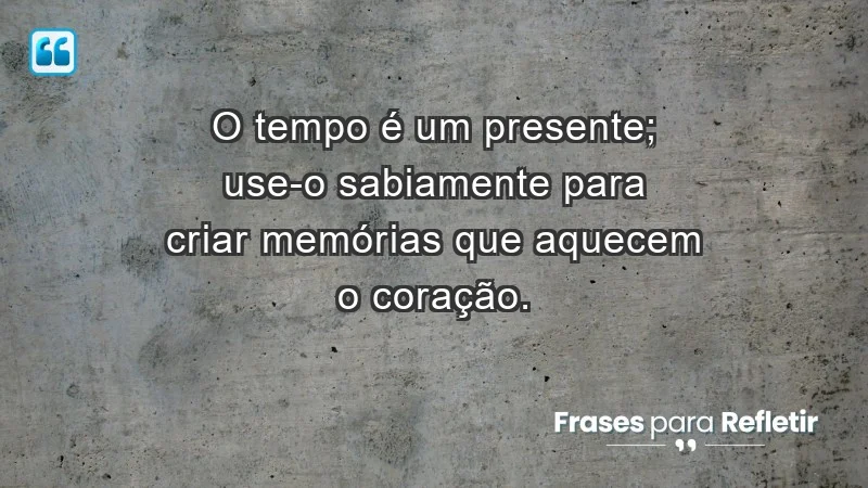 - O tempo é um presente; use-o sabiamente para criar memórias que aquecem o coração.