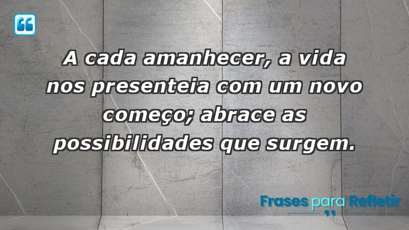 - A cada amanhecer, a vida nos presenteia com um novo começo; abrace as possibilidades que surgem.