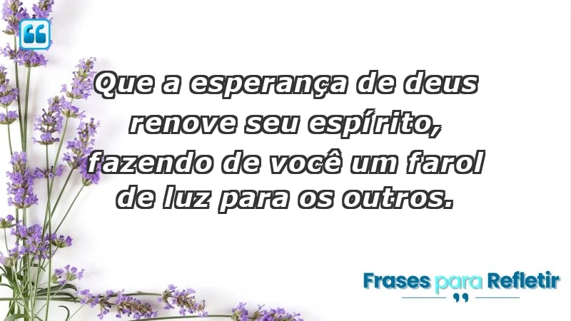 - Que a esperança de Deus renove seu espírito, fazendo de você um farol de luz para os outros.