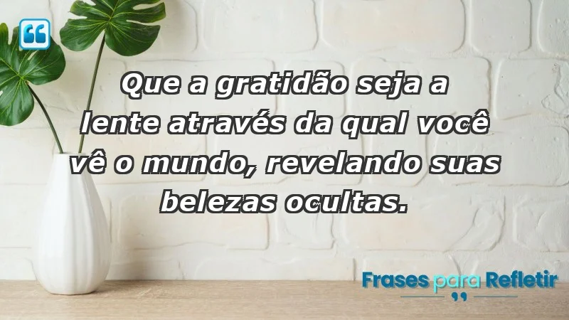 - Que a gratidão seja a lente através da qual você vê o mundo, revelando suas belezas ocultas.