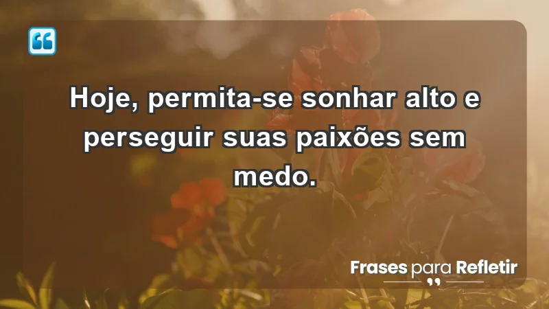 - Hoje, permita-se sonhar alto e perseguir suas paixões sem medo.