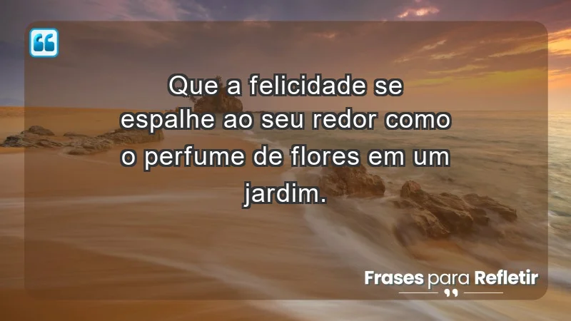 - Que a felicidade se espalhe ao seu redor como o perfume de flores em um jardim.