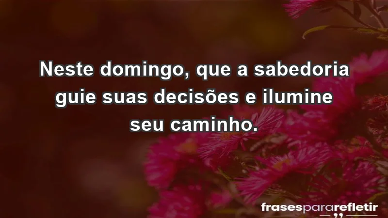 - Neste domingo, que a sabedoria guie suas decisões e ilumine seu caminho.