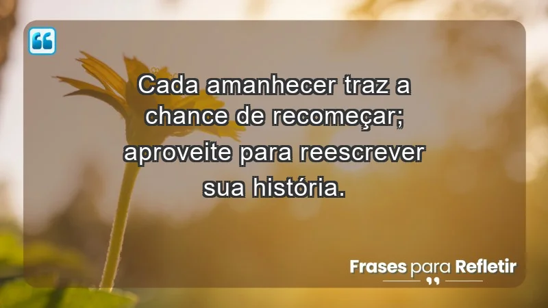 - Cada amanhecer traz a chance de recomeçar; aproveite para reescrever sua história.