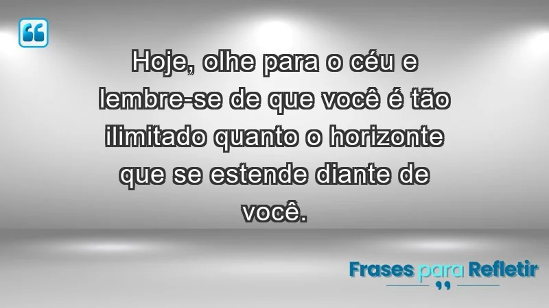 - Hoje, olhe para o céu e lembre-se de que você é tão ilimitado quanto o horizonte que se estende diante de você.