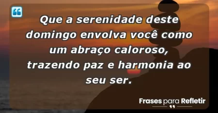 Que a serenidade deste domingo envolva você como um abraço caloroso, trazendo paz e harmonia ao seu ser.
