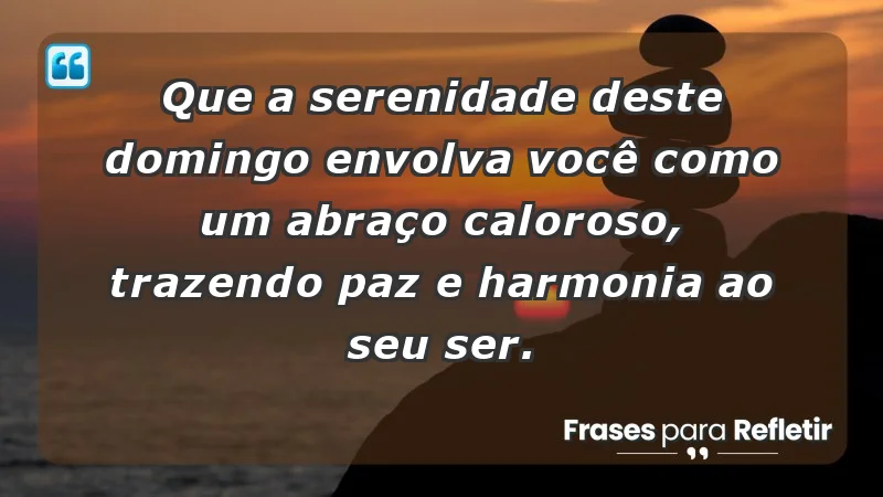 - Que a serenidade deste domingo envolva você como um abraço caloroso, trazendo paz e harmonia ao seu ser.