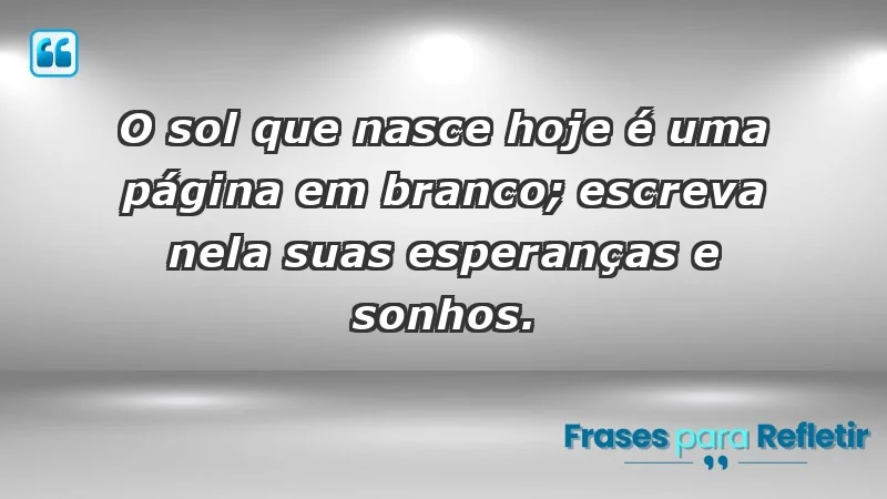 - O sol que nasce hoje é uma página em branco; escreva nela suas esperanças e sonhos.