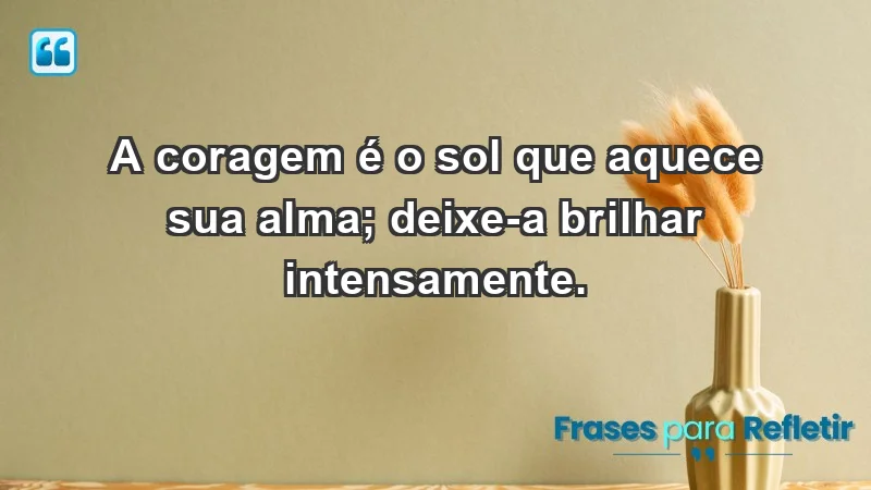 - A coragem é o sol que aquece sua alma; deixe-a brilhar intensamente.