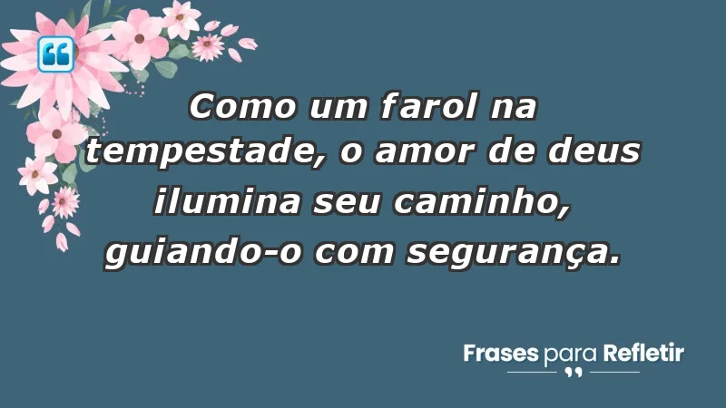 - Como um farol na tempestade, o amor de Deus ilumina seu caminho, guiando-o com segurança.